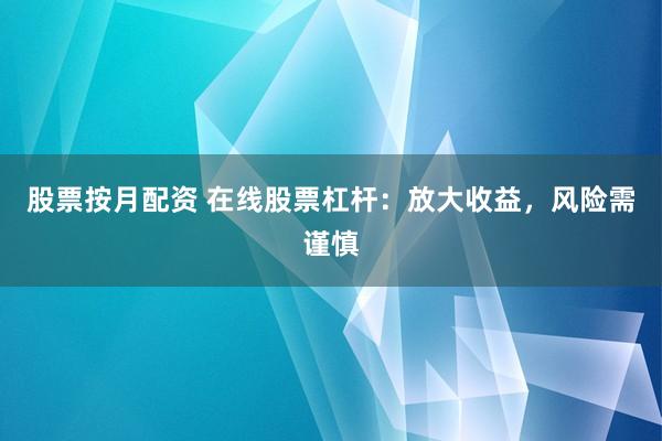 股票按月配资 在线股票杠杆：放大收益，风险需谨慎