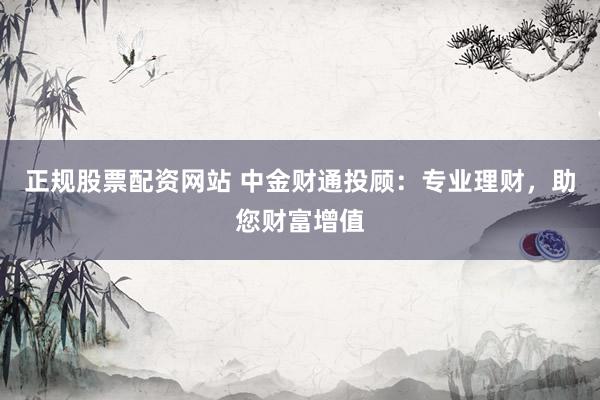 正规股票配资网站 中金财通投顾：专业理财，助您财富增值