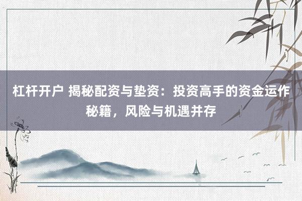 杠杆开户 揭秘配资与垫资：投资高手的资金运作秘籍，风险与机遇并存