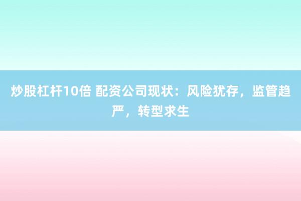 炒股杠杆10倍 配资公司现状：风险犹存，监管趋严，转型求生