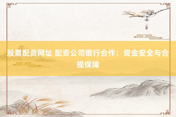 股票配资网址 配资公司银行合作：资金安全与合规保障