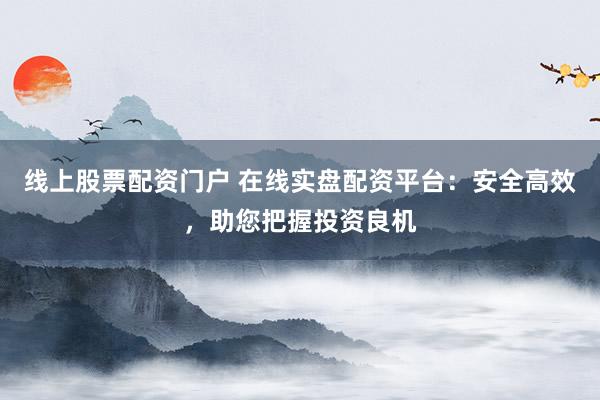 线上股票配资门户 在线实盘配资平台：安全高效，助您把握投资良机