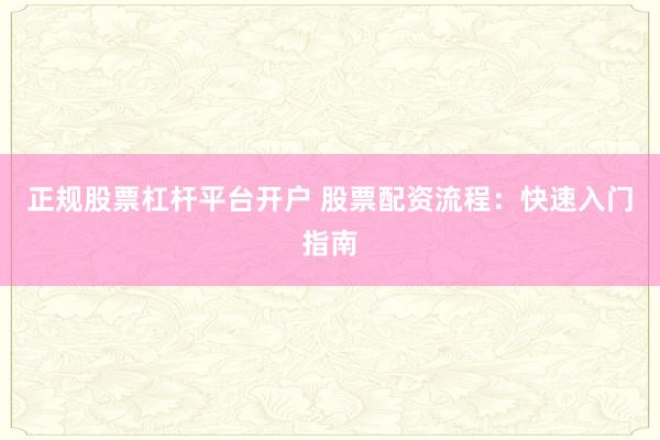 正规股票杠杆平台开户 股票配资流程：快速入门指南