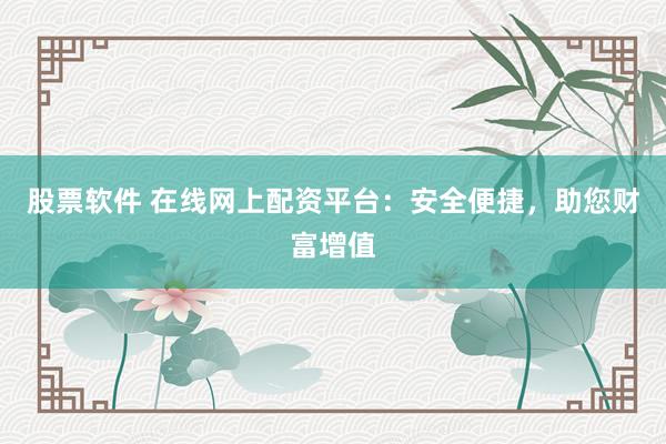 股票软件 在线网上配资平台：安全便捷，助您财富增值