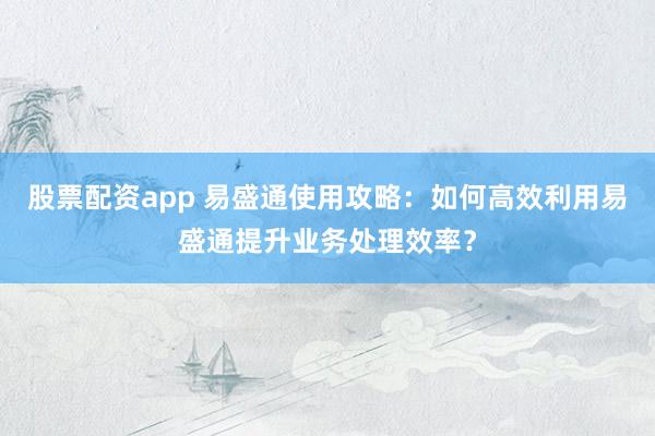 股票配资app 易盛通使用攻略：如何高效利用易盛通提升业务处理效率？