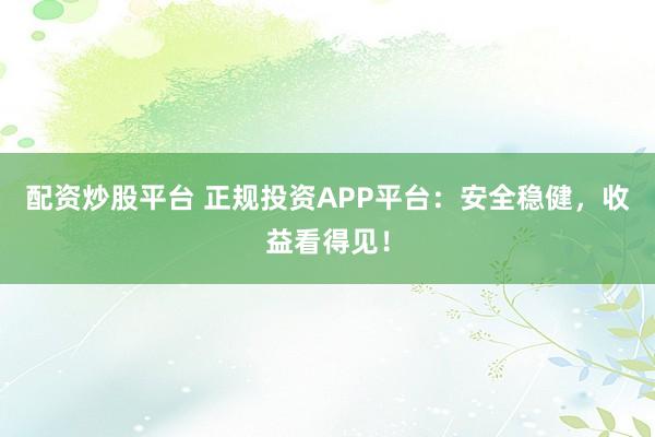 配资炒股平台 正规投资APP平台：安全稳健，收益看得见！