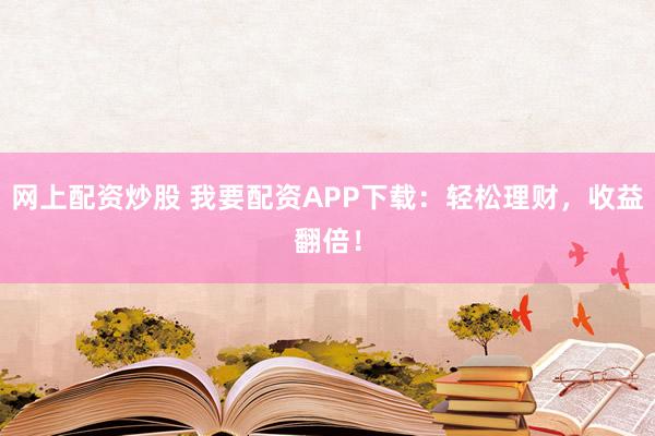 网上配资炒股 我要配资APP下载：轻松理财，收益翻倍！
