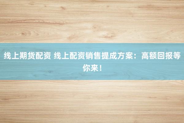 线上期货配资 线上配资销售提成方案：高额回报等你来！
