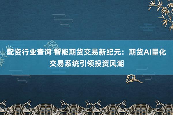 配资行业查询 智能期货交易新纪元：期货AI量化交易系统引领投资风潮