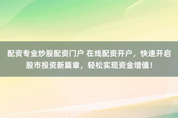 配资专业炒股配资门户 在线配资开户，快速开启股市投资新篇章，轻松实现资金增值！