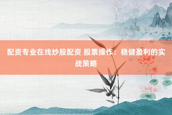 配资专业在线炒股配资 股票操作：稳健盈利的实战策略