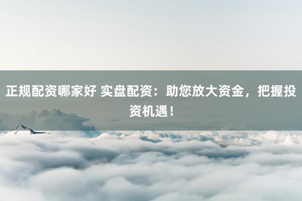 正规配资哪家好 实盘配资：助您放大资金，把握投资机遇！