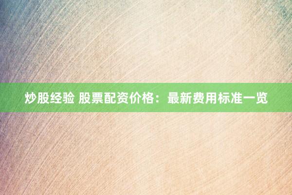 炒股经验 股票配资价格：最新费用标准一览