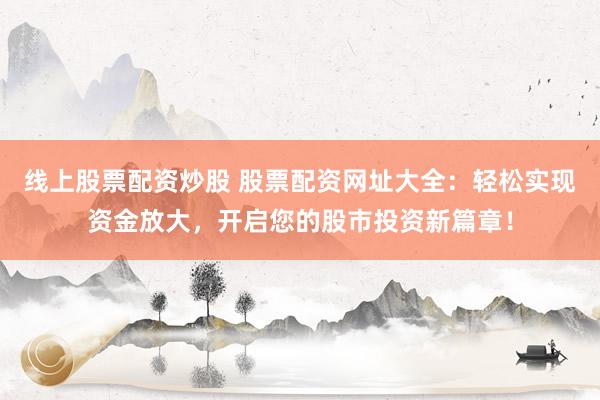 线上股票配资炒股 股票配资网址大全：轻松实现资金放大，开启您的股市投资新篇章！