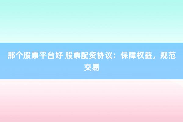那个股票平台好 股票配资协议：保障权益，规范交易