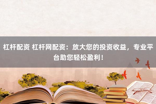 杠杆配资 杠杆网配资：放大您的投资收益，专业平台助您轻松盈利！
