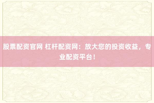 股票配资官网 杠杆配资网：放大您的投资收益，专业配资平台！