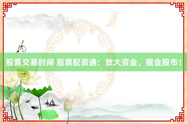 股票交易时间 股票配资通：放大资金，掘金股市！