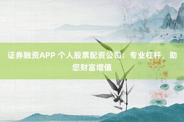 证券融资APP 个人股票配资公司：专业杠杆，助您财富增值