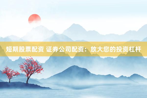 短期股票配资 证券公司配资：放大您的投资杠杆