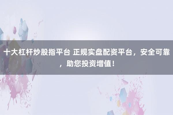 十大杠杆炒股指平台 正规实盘配资平台，安全可靠，助您投资增值！