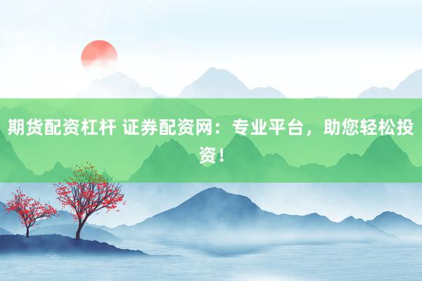 期货配资杠杆 证券配资网：专业平台，助您轻松投资！