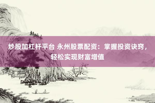 炒股加杠杆平台 永州股票配资：掌握投资诀窍，轻松实现财富增值