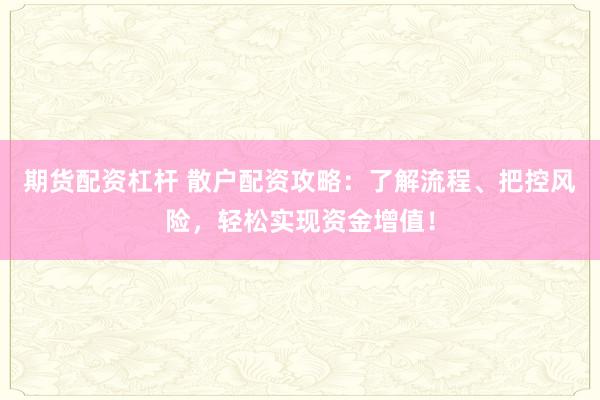 期货配资杠杆 散户配资攻略：了解流程、把控风险，轻松实现资金增值！
