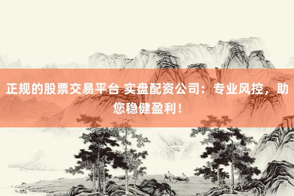 正规的股票交易平台 实盘配资公司：专业风控，助您稳健盈利！