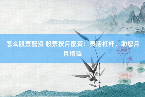 怎么股票配资 股票按月配资：灵活杠杆，助您月月增益