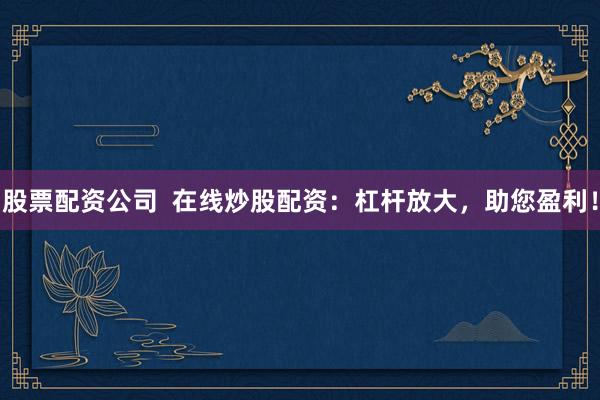 股票配资公司  在线炒股配资：杠杆放大，助您盈利！