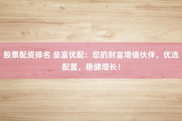 股票配资排名 垒富优配：您的财富增值伙伴，优选配置，稳健增长！