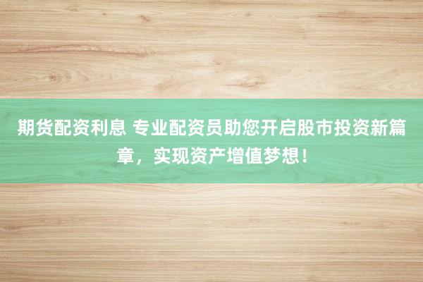 期货配资利息 专业配资员助您开启股市投资新篇章，实现资产增值梦想！