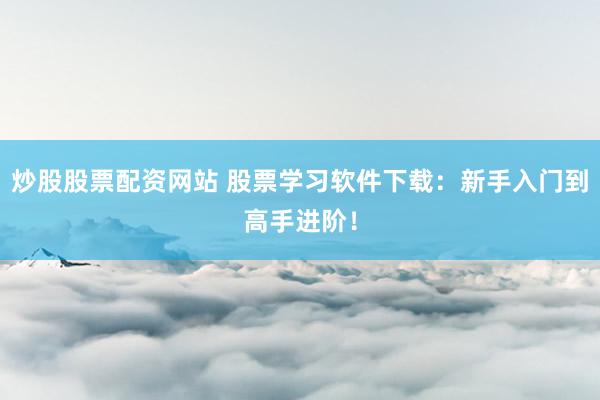 炒股股票配资网站 股票学习软件下载：新手入门到高手进阶！