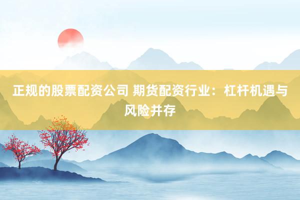正规的股票配资公司 期货配资行业：杠杆机遇与风险并存