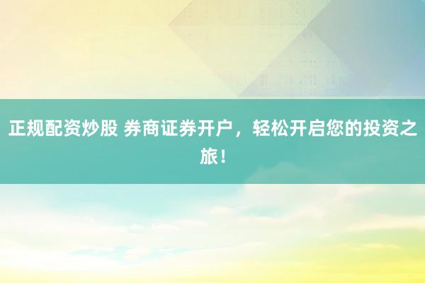 正规配资炒股 券商证券开户，轻松开启您的投资之旅！