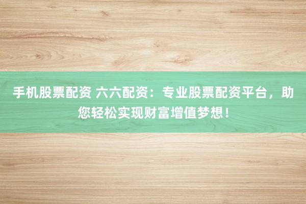 手机股票配资 六六配资:专业股票配资平台,助您轻松实现财富增值梦想!