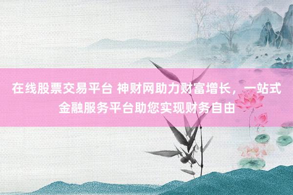 在线股票交易平台 神财网助力财富增长，一站式金融服务平台助您实现财务自由