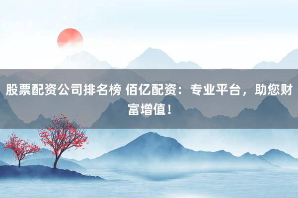 股票配资公司排名榜 佰亿配资：专业平台，助您财富增值！
