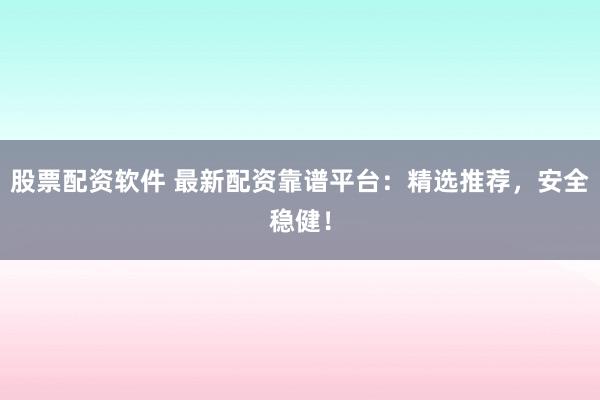 股票配资软件 最新配资靠谱平台：精选推荐，安全稳健！