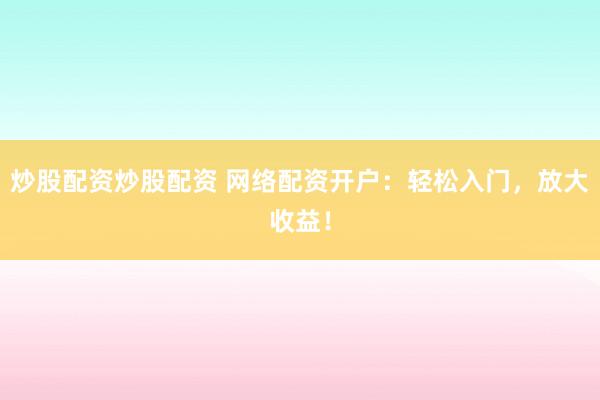 炒股配资炒股配资 网络配资开户：轻松入门，放大收益！
