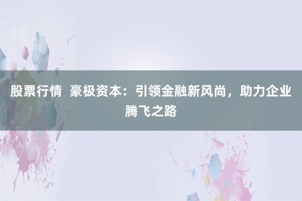股票行情  豪极资本：引领金融新风尚，助力企业腾飞之路