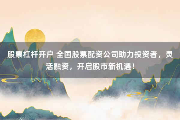 股票杠杆开户 全国股票配资公司助力投资者，灵活融资，开启股市新机遇！