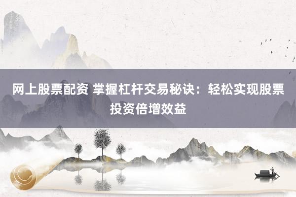 网上股票配资 掌握杠杆交易秘诀：轻松实现股票投资倍增效益