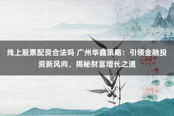 线上股票配资合法吗 广州华鑫策略：引领金融投资新风向，揭秘财富增长之道
