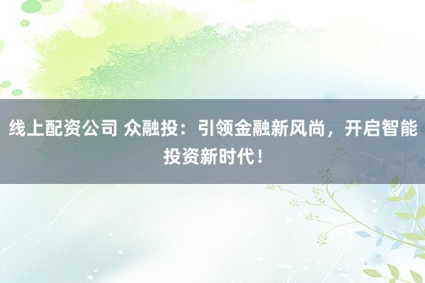 线上配资公司 众融投：引领金融新风尚，开启智能投资新时代！