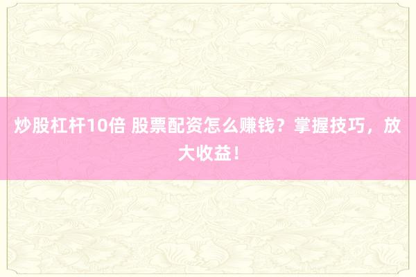 炒股杠杆10倍 股票配资怎么赚钱？掌握技巧，放大收益！