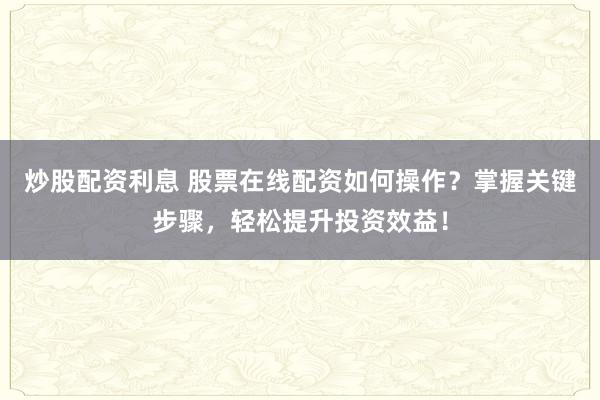 炒股配资利息 股票在线配资如何操作？掌握关键步骤，轻松提升投资效益！