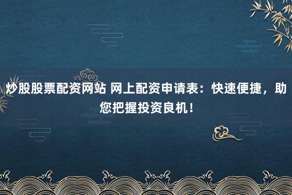 炒股股票配资网站 网上配资申请表：快速便捷，助您把握投资良机！