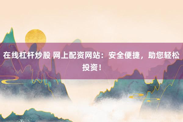 在线杠杆炒股 网上配资网站：安全便捷，助您轻松投资！